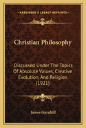 Christian Philosophy: Discussed Under the Topics of Absolute Values, Creative Evolution, and Religion (1921)