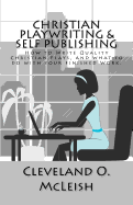 Christian Playwriting & Self Publishing: How to Write Quality Christian Plays, and What to Do with Your Finished Work.