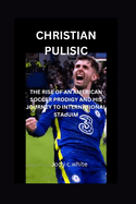 Christian Pulisic: THE RISE OF AN AMERICAN SOCCER PRODIGY AND HIS JOURNEY TO INTERNATIONAL STAdUIM