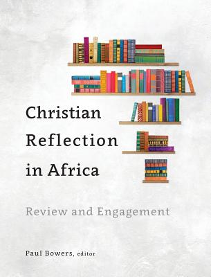 Christian Reflection in Africa: Review and Engagement - Bowers, Paul (Editor)