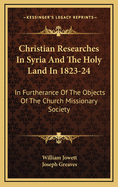 Christian Researches in Syria and the Holy Land in 1823-24: In Furtherance of the Objects of the Church Missionary Society