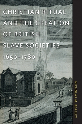 Christian Ritual and the Creation of British Slave Societies, 1650-1780 - Beasley, Nicholas M