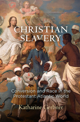 Christian Slavery: Conversion and Race in the Protestant Atlantic World - Gerbner, Katharine