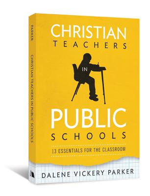 Christian Teachers in Public Schools: 13 Essentials for the Classroom - Parker, Dalene Vickery