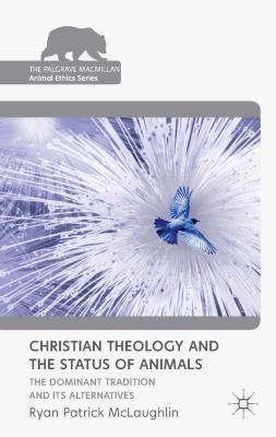Christian Theology and the Status of Animals: The Dominant Tradition and Its Alternatives - McLaughlin, R.