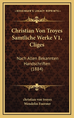 Christian Von Troyes Samtliche Werke V1, Cliges: Nach Allen Bekannten Handschriften (1884) - Troyes, Christian Von, and Foerster, Wendelin (Editor)