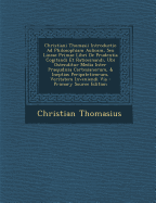 Christiani Thomasii Introductio Ad Philosophiam Aulicam, Seu Lineae Primae Libri de Prudentia Cogitandi Et Ratiocinandi, Ubi Ostenditur Media Inter Praejudicia Cartesianorum, & Ineptias Peripateticorum, Veritatem Inveniendi Via - Thomasius, Christian