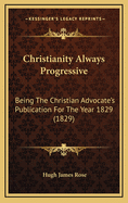 Christianity Always Progressive: Being the Christian Advocate's Publication for the Year MDCCCXXIX