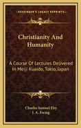 Christianity and Humanity: A Course of Lectures Delivered in Meiji Kuaido, Tokio, Japan (Classic Reprint)