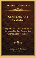 Christianity and Secularism: Report of a Public Discussion Between the REV. Brewin Grant and George Jacob Holyoake. Held in the Royal British Institution, 1853