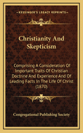 Christianity and Skepticism: Comprising a Consideration of Important Traits of Christian Doctrine and Experience and of Leading Facts in the Life of Christ (1870)