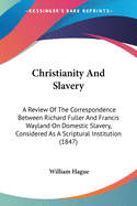Christianity And Slavery: A Review Of The Correspondence Between Richard Fuller And Francis Wayland On Domestic Slavery, Considered As A Scriptural Institution (1847)