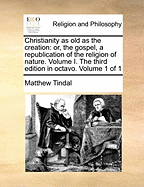 Christianity as Old as the Creation: Or, the Gospel, a Republication of the Religion of Nature. Volume I. the Third Edition in Octavo. Volume 1 of 1