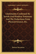 Christianity Confirmed By Jewish And Heathen Testimony And The Deductions From Physical Science, Etc.