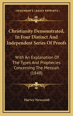 Christianity Demonstrated, in Four Distinct and Independent Series of Proofs: With an Explanation of the Types and Prophecies Concerning the Messiah (1848) - Newcomb, Harvey