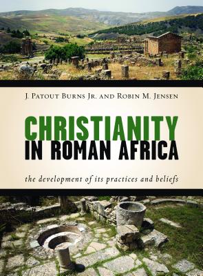 Christianity in Roman Africa: The Development of its Practices and Beliefs - Burns, J. Patout, Jr., and Jensen, Robin M., and Clarke, Graeme W. (Contributions by)