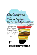 Christianity Is an African Religion: How African Spirituality Gave Birth to the Light of the World. Deconstructing White Christian Religious Racism Concerning the Miseducation of the African Origin of Western Religious Racism