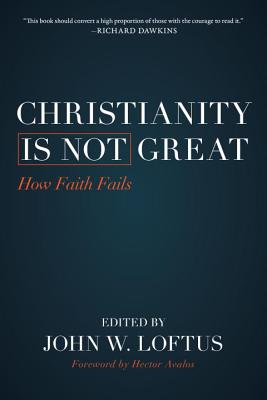 Christianity Is Not Great: How Faith Fails - Loftus, John W (Editor), and Avalos, Hector (Foreword by)