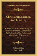 Christianity, Science, and Infidelity: A Series of Letters Vindicating the Received Truths of Our Common Faith, Showing the Follies and Absurdities of Atheism (1885)