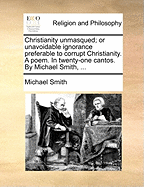 Christianity Unmasqued; or Unavoidable Ignorance Preferable to Corrupt Christianity. A Poem. In Twenty-one Cantos. By Michael Smith,
