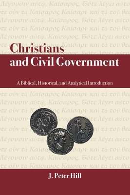 Christians and Civil Government: A Biblical, Historical, and Analytical Introduction - Hill, J Peter