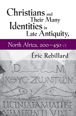 Christians and Their Many Identities in Late Antiquity, North Africa, 200-450 CE - Rebillard, ric
