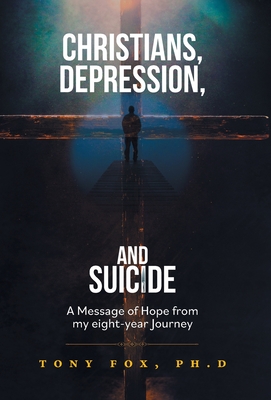 Christians, Depression, and Suicide: A Message of Hope From My Eight-Year Journey - Fox, Tony