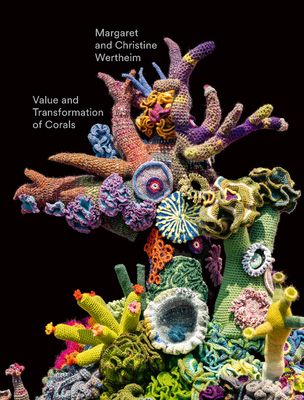 Christine and Margaret Wertheim: Value and Transformation of Corals - Wertheim, Christine, and Wertheim, Margaret, and Kittelmann, Udo (Editor)