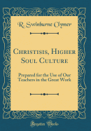 Christisis, Higher Soul Culture: Prepared for the Use of Our Teachers in the Great Work (Classic Reprint)