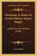 Christmas at Home or Good Children Always Happy: A Book for the Holidays (1848)