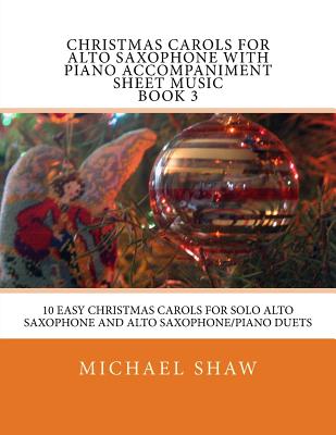 Christmas Carols For Alto Saxophone With Piano Accompaniment Sheet Music Book 3: 10 Easy Christmas Carols For Solo Alto Saxophone And Alto Saxophone/Piano Duets - Shaw, Michael