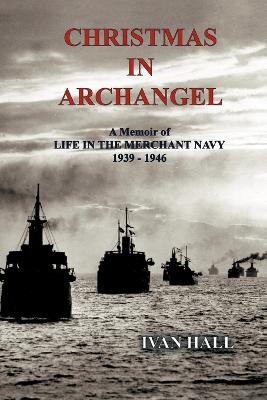 Christmas in Archangel: A Memoir of Life in the Merchant Navy 1939 - 1946 - Hall, Ivan