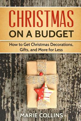 Christmas on a Budget: How to Get Christmas Decorations, Gifts and More for Less - Collins, Marie