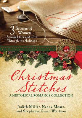 Christmas Stitches: A Historical Romance Collection: 3 Stories of Women Sewing Hope and Love Through the Holidays - Miller, Judith McCoy, and Moser, Nancy, and Whitson, Stephanie Grace