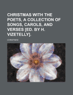 Christmas with the Poets, a Collection of Songs, Carols, and Verses [Ed. by H. Vizetelly]