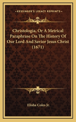 Christologia, or a Metrical Paraphrase on the History of Our Lord and Savior Jesus Christ (1671) - Coles, Elisha, Jr.