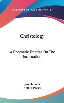 Christology: A Dogmatic Treatise On The Incarnation - Pohle, Joseph, and Preuss, Arthur (Editor)