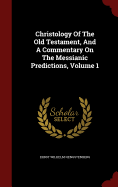 Christology Of The Old Testament, And A Commentary On The Messianic Predictions, Volume 1