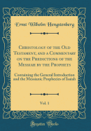 Christology of the Old Testament, and a Commentary on the Predictions of the Messiah by the Prophets, Vol. 1: Containing the General Introduction and the Messianic Prophecies of Isaiah (Classic Reprint)