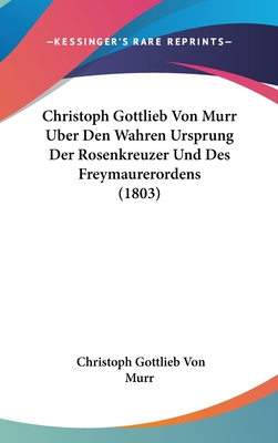 Christoph Gottlieb Von Murr Uber Den Wahren Ursprung Der Rosenkreuzer Und Des Freymaurerordens (1803) - Murr, Christoph Gottlieb Von