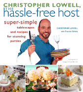 Christopher Lowell, the Hassle-Free Host: Super-Simple Tablescapes and Recipes for Stunning Parties - Lowell, Christopher
