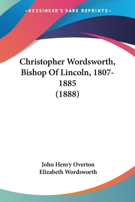 Christopher Wordsworth, Bishop of Lincoln, 1807-1885 (1888) - Overton, John Henry, and Wordsworth, Elizabeth