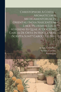 Christophori A Costa ... Aromaticum & Medicamentorum In Orientali India Nascentium Liber ?plurimvm Lucis Adserens Iis Quae A? Doctore Garcia De Orta In Hoc Genere /scripta Sunt? Caroli Clusii ...