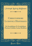 Christophori Ludovici Hoffmann: de Sensibilitate Et Irritabilitate Partium Libellus Latine Redditus (Classic Reprint)