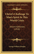 Christ's Challenge to Man's Spirit in This World Crisis: Advent Addresses (1918)