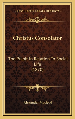 Christus Consolator: The Pulpit in Relation to Social Life (1870) - MacLeod, Alexander