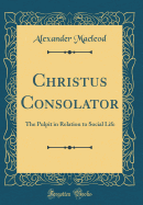 Christus Consolator: The Pulpit in Relation to Social Life (Classic Reprint)