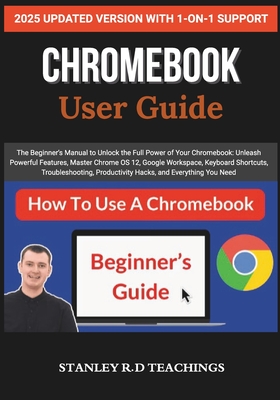 Chromebook 2025 User Guide: The Beginner's Manual to Unlock the Full Power of Your Chromebook: Unleash Powerful Features, Master Chrome OS 12, Google Workspace, Keyboard Shortcuts, Troubleshooting, Productivity Hacks, and Everything You Need - Teachings, Stanley R D