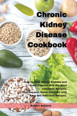 Chronic Kidney Disease Cookbook: How to Stop kidney Disease and Avoid Dialysis with the Most Complete Recipes. Improve your Renal Function with Easy and Delicious Recipes. - Ashford, Robert