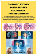 Chronic Kidney Disease Diet Cookbook for Beginners: A Comprehensive Recipe, Nutrition, and Meal Planning Guide to Effectively Manage and Slow the Progression of Chronic Kidney Disease Through Kidney